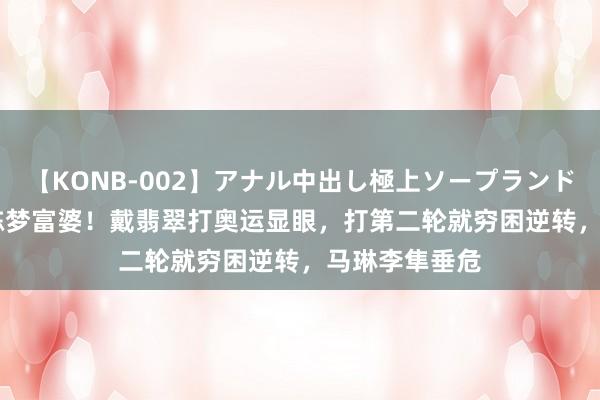 【KONB-002】アナル中出し極上ソープランドBEST4時間 陈梦富婆！戴翡翠打奥运显眼，打第二轮就穷困逆转，马琳李隼垂危