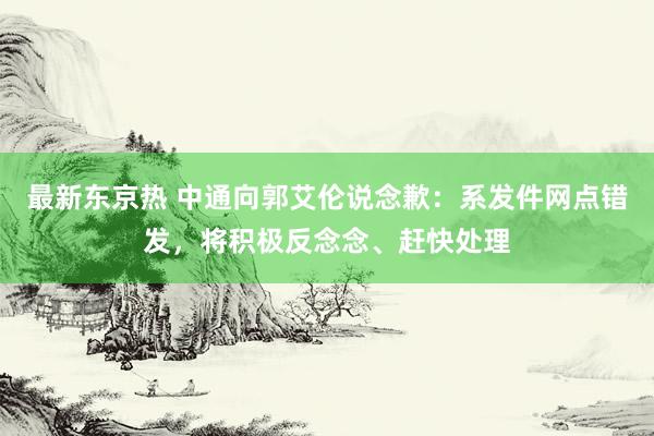 最新东京热 中通向郭艾伦说念歉：系发件网点错发，将积极反念念、赶快处理