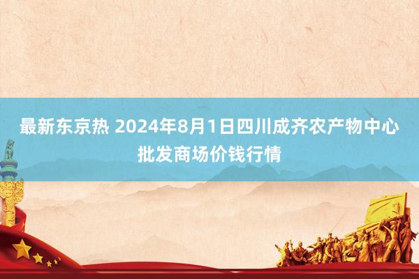 最新东京热 2024年8月1日四川成齐农产物中心批发商场价钱行情