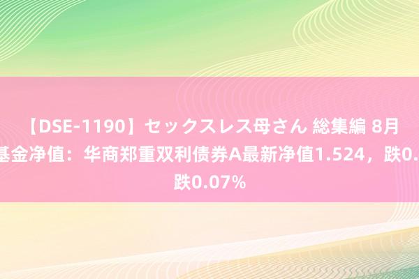 【DSE-1190】セックスレス母さん 総集編 8月1日基金净值：华商郑重双利债券A最新净值1.524，跌0.07%