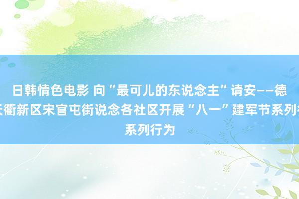 日韩情色电影 向“最可儿的东说念主”请安——德州天衢新区宋官屯街说念各社区开展“八一”建军节系列行为
