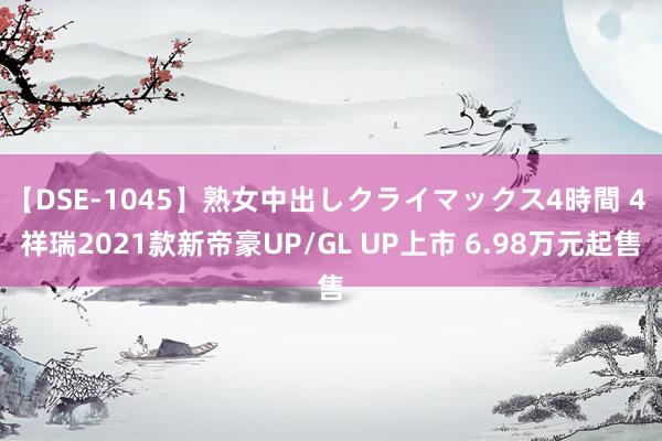 【DSE-1045】熟女中出しクライマックス4時間 4 祥瑞2021款新帝豪UP/GL UP上市 6.98万元起售