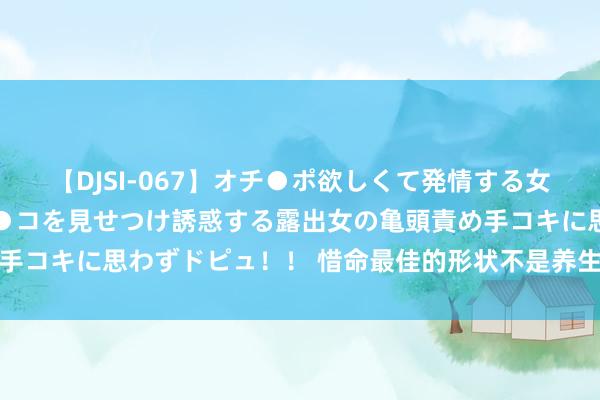 【DJSI-067】オチ●ポ欲しくて発情する女たち ところ構わずオマ●コを見せつけ誘惑する露出女の亀頭責め手コキに思わずドピュ！！ 惜命最佳的形状不是养生，而是保抓怜惜