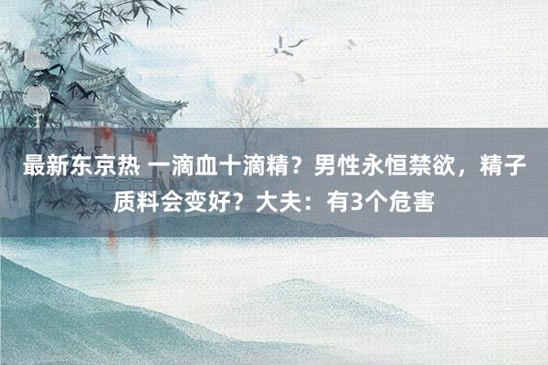 最新东京热 一滴血十滴精？男性永恒禁欲，精子质料会变好？大夫：有3个危害