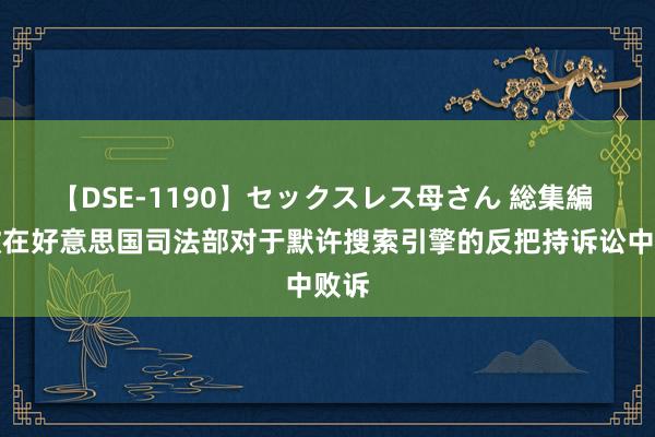 【DSE-1190】セックスレス母さん 総集編 谷歌在好意思国司法部对于默许搜索引擎的反把持诉讼中败诉