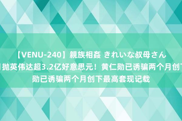 【VENU-240】親族相姦 きれいな叔母さん 高梨あゆみ 7月抛英伟达超3.2亿好意思元！黄仁勋已诱骗两个月创下最高套现记载