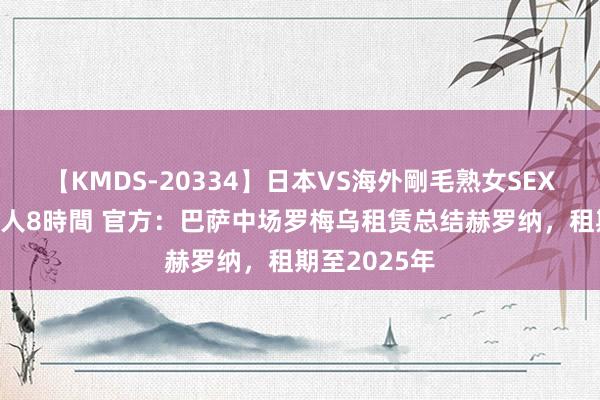 【KMDS-20334】日本VS海外剛毛熟女SEX対決！！40人8時間 官方：巴萨中场罗梅乌租赁总结赫罗纳，租期至2025年