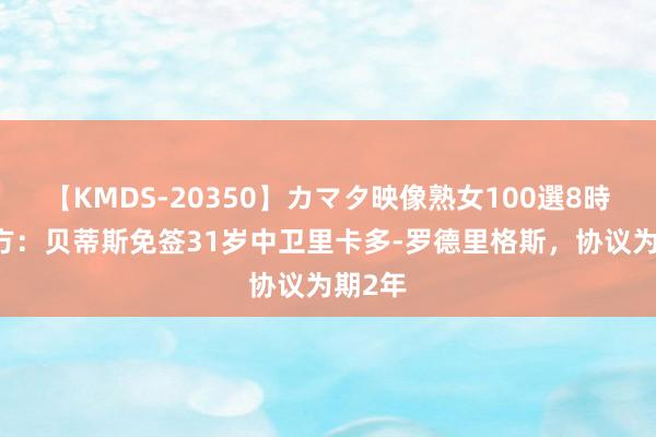 【KMDS-20350】カマタ映像熟女100選8時間 官方：贝蒂斯免签31岁中卫里卡多-罗德里格斯，协议为期2年