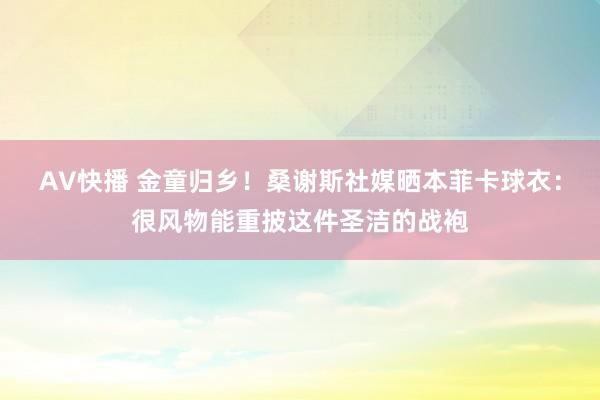 AV快播 金童归乡！桑谢斯社媒晒本菲卡球衣：很风物能重披这件圣洁的战袍