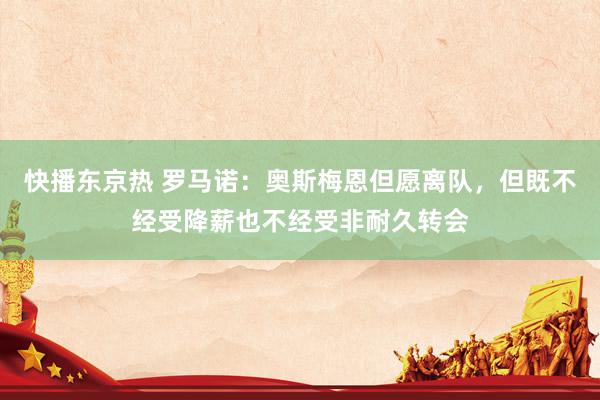 快播东京热 罗马诺：奥斯梅恩但愿离队，但既不经受降薪也不经受非耐久转会