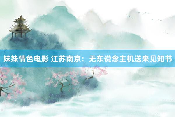 妹妹情色电影 江苏南京：无东说念主机送来见知书