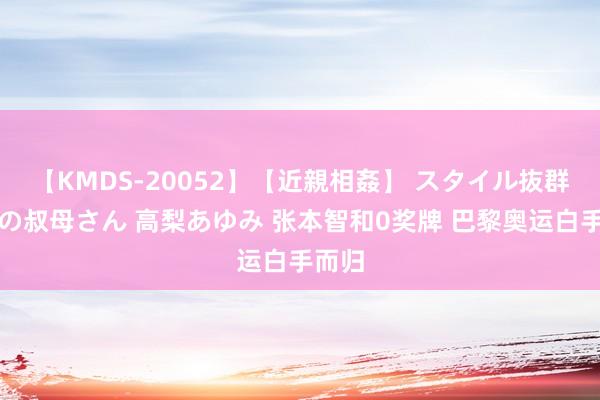 【KMDS-20052】【近親相姦】 スタイル抜群な僕の叔母さん 高梨あゆみ 张本智和0奖牌 巴黎奥运白手而归