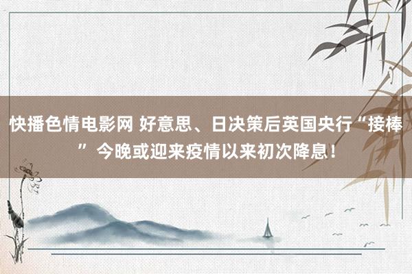 快播色情电影网 好意思、日决策后英国央行“接棒” 今晚或迎来疫情以来初次降息！