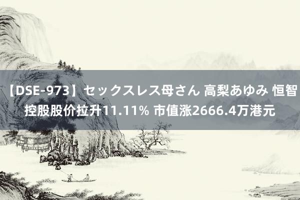 【DSE-973】セックスレス母さん 高梨あゆみ 恒智控股股价拉升11.11% 市值涨2666.4万港元