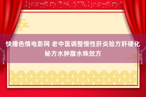 快播色情电影网 老中医调整慢性肝炎验方肝硬化秘方水肿腹水殊效方