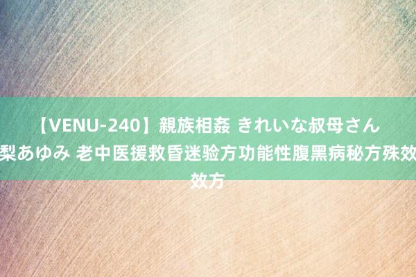 【VENU-240】親族相姦 きれいな叔母さん 高梨あゆみ 老中医援救昏迷验方功能性腹黑病秘方殊效方