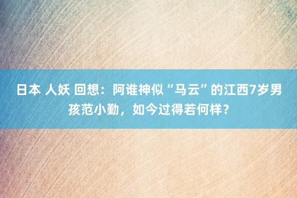 日本 人妖 回想：阿谁神似“马云”的江西7岁男孩范小勤，如今过得若何样？