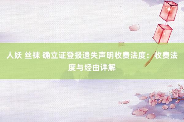 人妖 丝袜 确立证登报遗失声明收费法度：收费法度与经由详解