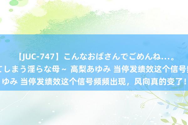 【JUC-747】こんなおばさんでごめんね…。～童貞チ○ポに発情してしまう淫らな母～ 高梨あゆみ 当停发绩效这个信号频频出现，风向真的变了！