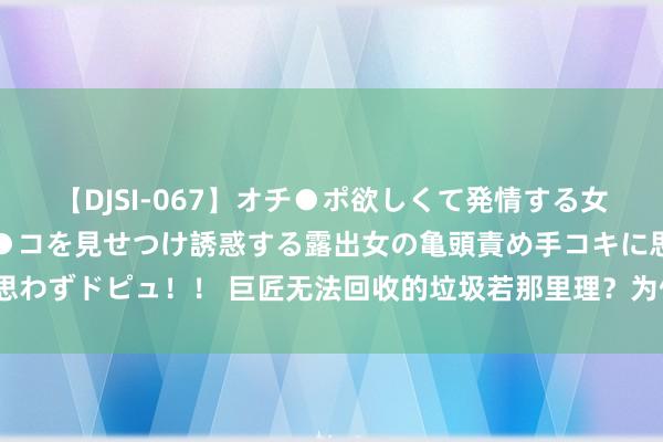 【DJSI-067】オチ●ポ欲しくて発情する女たち ところ構わずオマ●コを見せつけ誘惑する露出女の亀頭責め手コキに思わずドピュ！！ 巨匠无法回收的垃圾若那里理？为何不不错用活火山来淹没？