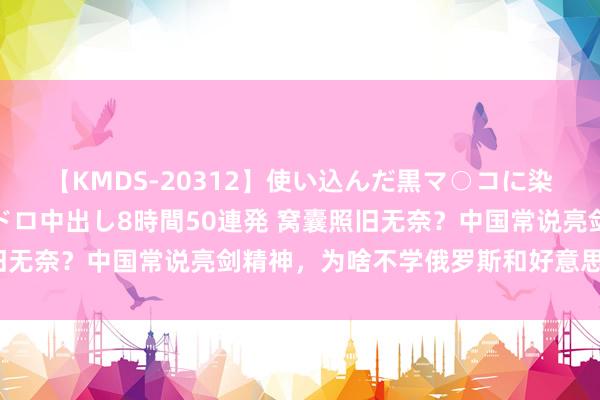 【KMDS-20312】使い込んだ黒マ○コに染み渡る息子の精液ドロドロ中出し8時間50連発 窝囊照旧无奈？中国常说亮剑精神，为啥不学俄罗斯和好意思国硬刚？