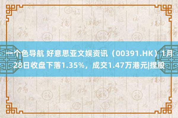 一个色导航 好意思亚文娱资讯（00391.HK）1月28日收盘下落1.35%，成交1.47万港元|捏股