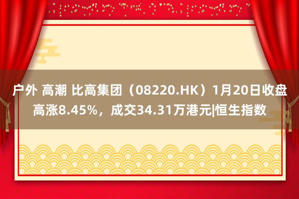 户外 高潮 比高集团（08220.HK）1月20日收盘高涨8.45%，成交34.31万港元|恒生指数