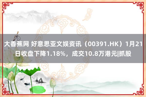 大香蕉网 好意思亚文娱资讯（00391.HK）1月21日收盘下降1.18%，成交10.8万港元|抓股