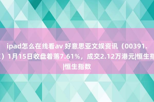 ipad怎么在线看av 好意思亚文娱资讯（00391.HK）1月15日收盘着落7.61%，成交2.12万港元|恒生指数