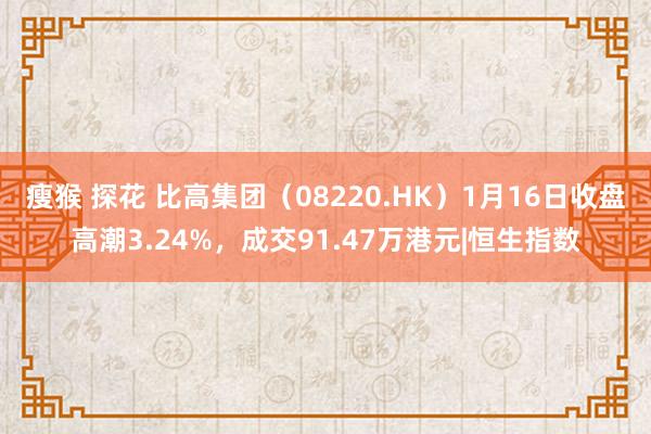 瘦猴 探花 比高集团（08220.HK）1月16日收盘高潮3.24%，成交91.47万港元|恒生指数