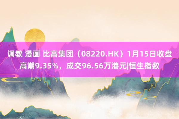 调教 漫画 比高集团（08220.HK）1月15日收盘高潮9.35%，成交96.56万港元|恒生指数