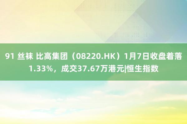 91 丝袜 比高集团（08220.HK）1月7日收盘着落1.33%，成交37.67万港元|恒生指数