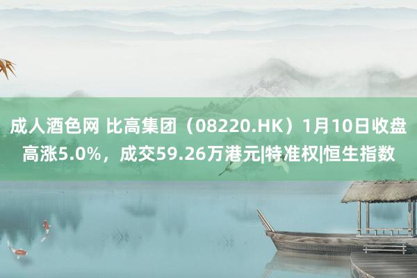 成人酒色网 比高集团（08220.HK）1月10日收盘高涨5.0%，成交59.26万港元|特准权|恒生指数