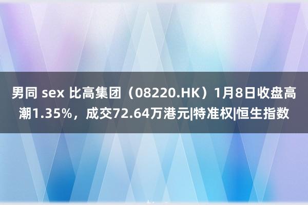 男同 sex 比高集团（08220.HK）1月8日收盘高潮1.35%，成交72.64万港元|特准权|恒生指数