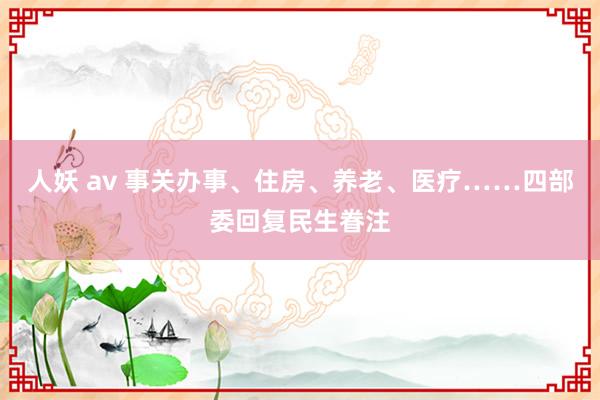 人妖 av 事关办事、住房、养老、医疗……四部委回复民生眷注