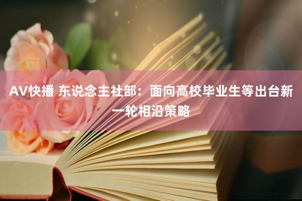AV快播 东说念主社部：面向高校毕业生等出台新一轮相沿策略