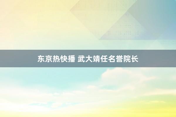 东京热快播 武大靖任名誉院长