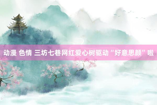 动漫 色情 三坊七巷网红爱心树驱动“好意思颜”啦