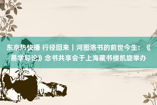 东京热快播 行径回来｜河图洛书的前世今生：《易学导论》念书共享会于上海藏书楼凯旋举办