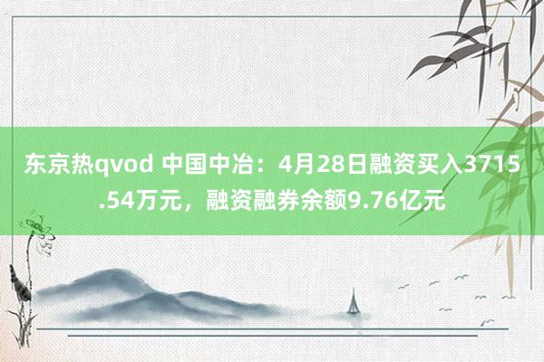 东京热qvod 中国中冶：4月28日融资买入3715.54万元，融资融券余额9.76亿元