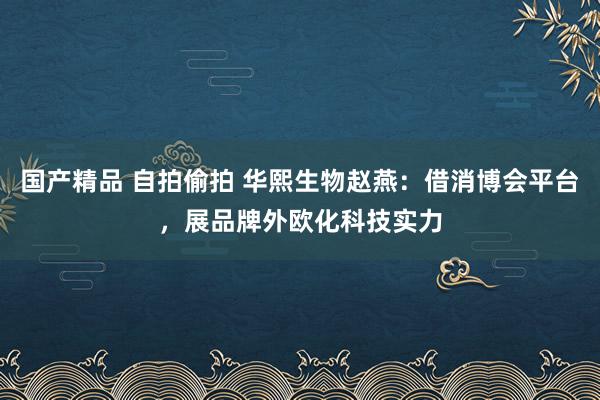 国产精品 自拍偷拍 华熙生物赵燕：借消博会平台，展品牌外欧化科技实力