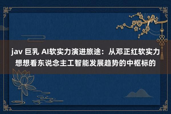 jav 巨乳 AI软实力演进旅途：从邓正红软实力想想看东说念主工智能发展趋势的中枢标的