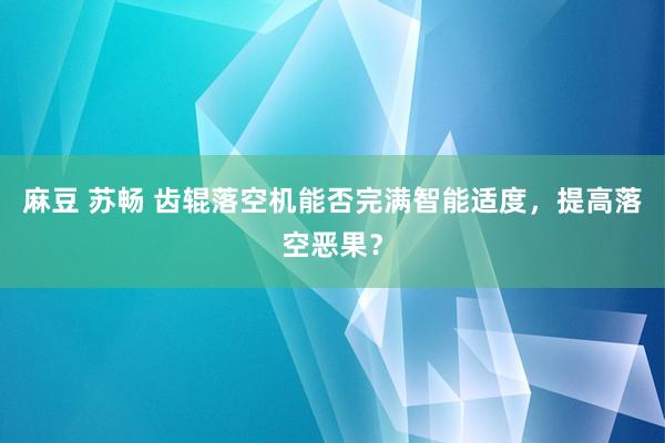 麻豆 苏畅 齿辊落空机能否完满智能适度，提高落空恶果？