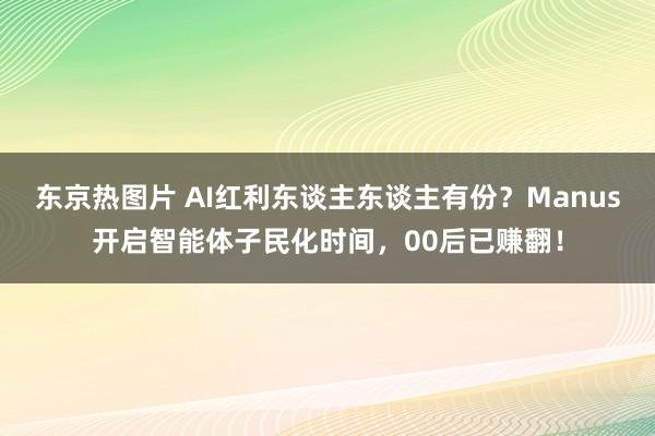 东京热图片 AI红利东谈主东谈主有份？Manus开启智能体子民化时间，00后已赚翻！