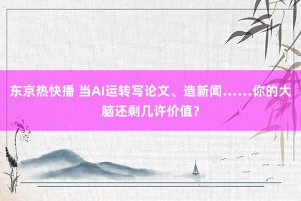 东京热快播 当AI运转写论文、造新闻……你的大脑还剩几许价值？
