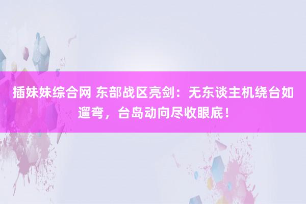插妹妹综合网 东部战区亮剑：无东谈主机绕台如遛弯，台岛动向尽收眼底！