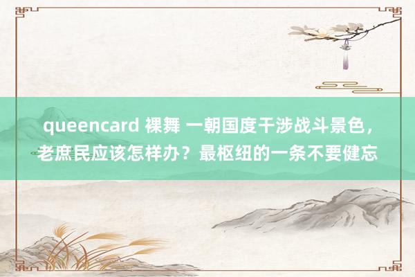 queencard 裸舞 一朝国度干涉战斗景色，老庶民应该怎样办？最枢纽的一条不要健忘