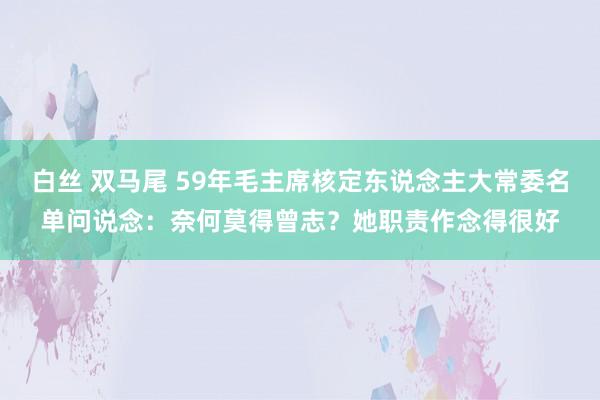 白丝 双马尾 59年毛主席核定东说念主大常委名单问说念：奈何莫得曾志？她职责作念得很好