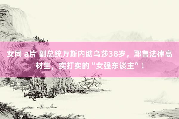 女同 a片 副总统万斯内助乌莎38岁，耶鲁法律高材生，实打实的“女强东谈主”！
