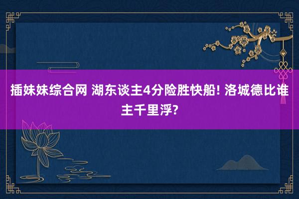 插妹妹综合网 湖东谈主4分险胜快船! 洛城德比谁主千里浮?